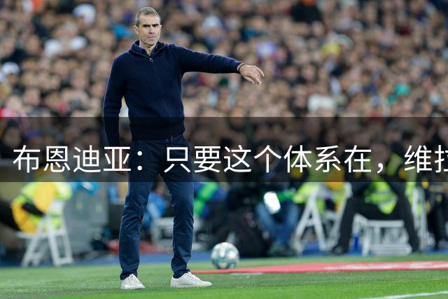 布恩迪亚：只要这个体系在，维拉一年换多少球员都不要紧